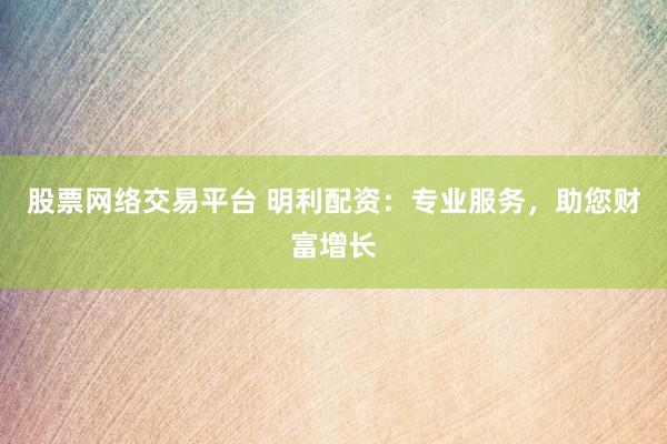 股票网络交易平台 明利配资：专业服务，助您财富增长