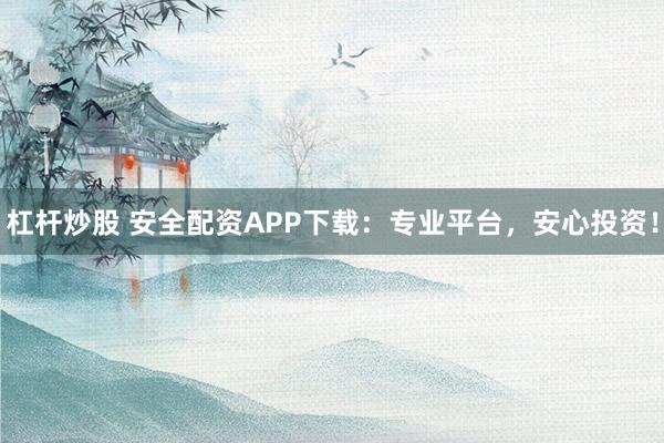 杠杆炒股 安全配资APP下载：专业平台，安心投资！