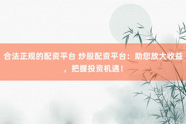 合法正规的配资平台 炒股配资平台：助您放大收益，把握投资机遇！