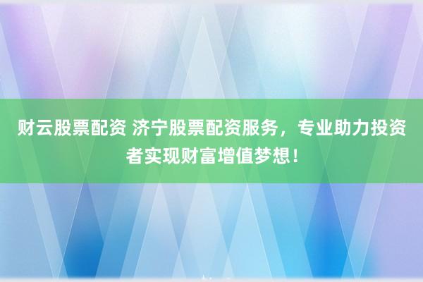 财云股票配资 济宁股票配资服务，专业助力投资者实现财富增值梦想！