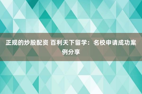 正规的炒股配资 百利天下留学：名校申请成功案例分享