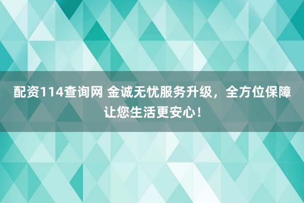 配资114查询网 金诚无忧服务升级，全方位保障让您生活更安心！