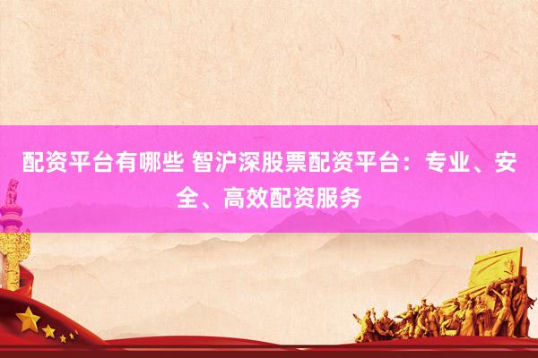 配资平台有哪些 智沪深股票配资平台：专业、安全、高效配资服务