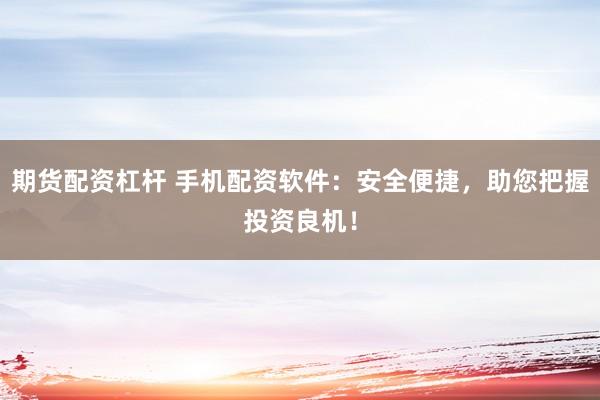 期货配资杠杆 手机配资软件：安全便捷，助您把握投资良机！