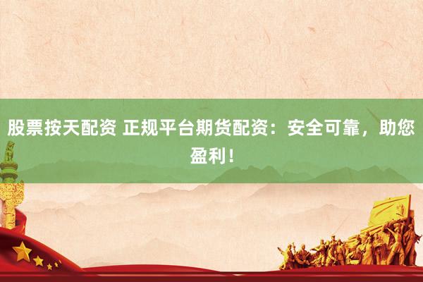 股票按天配资 正规平台期货配资：安全可靠，助您盈利！