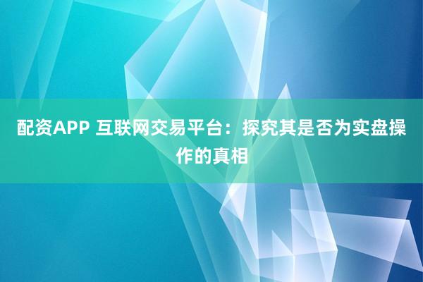 配资APP 互联网交易平台：探究其是否为实盘操作的真相