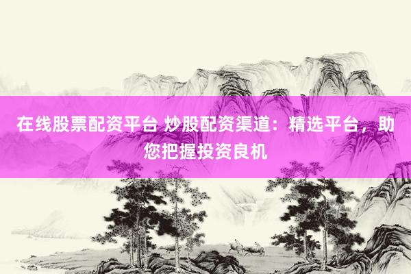 在线股票配资平台 炒股配资渠道：精选平台，助您把握投资良机