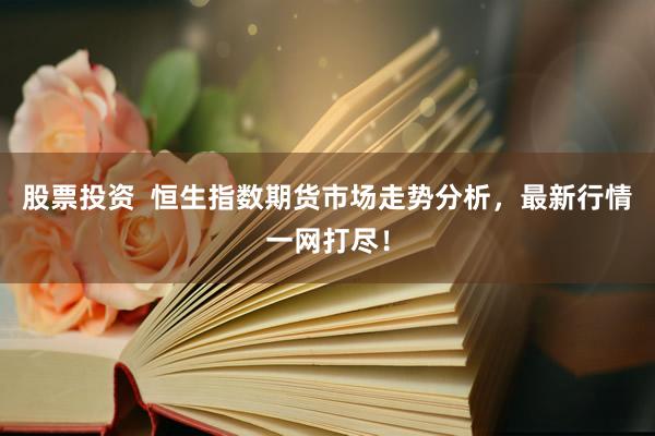 股票投资  恒生指数期货市场走势分析，最新行情一网打尽！