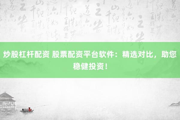 炒股杠杆配资 股票配资平台软件：精选对比，助您稳健投资！