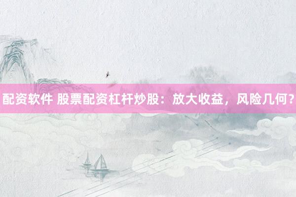 配资软件 股票配资杠杆炒股：放大收益，风险几何？