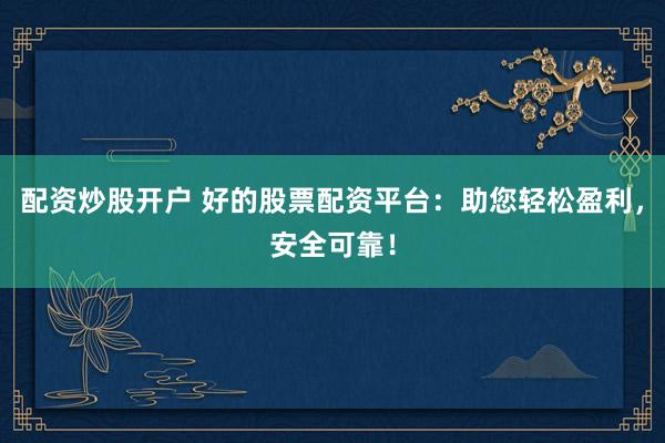 配资炒股开户 好的股票配资平台：助您轻松盈利，安全可靠！