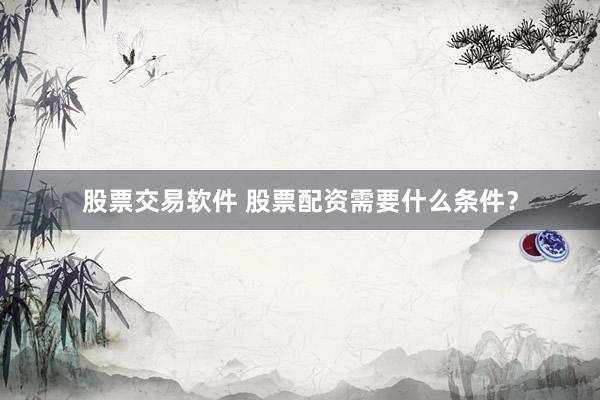 股票交易软件 股票配资需要什么条件？