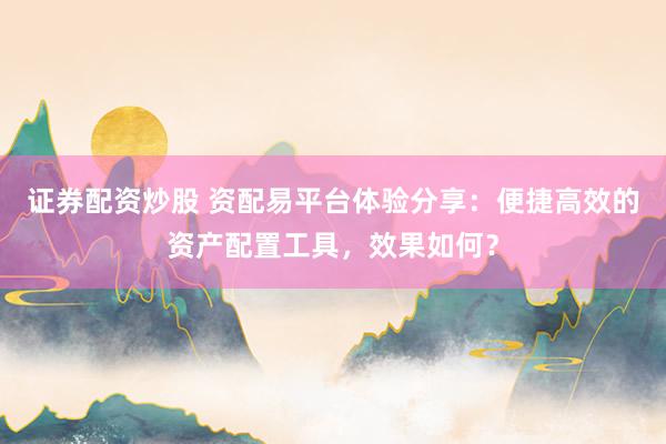 证券配资炒股 资配易平台体验分享：便捷高效的资产配置工具，效果如何？