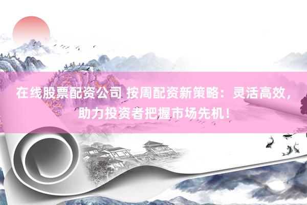 在线股票配资公司 按周配资新策略：灵活高效，助力投资者把握市场先机！
