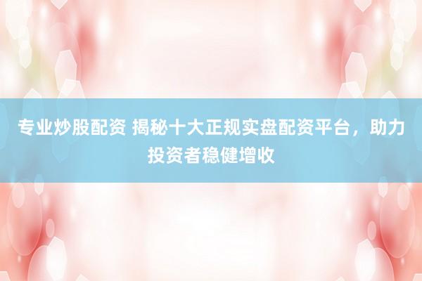 专业炒股配资 揭秘十大正规实盘配资平台，助力投资者稳健增收