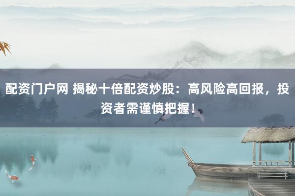配资门户网 揭秘十倍配资炒股：高风险高回报，投资者需谨慎把握！