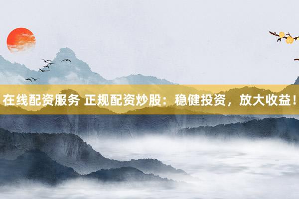 在线配资服务 正规配资炒股：稳健投资，放大收益！