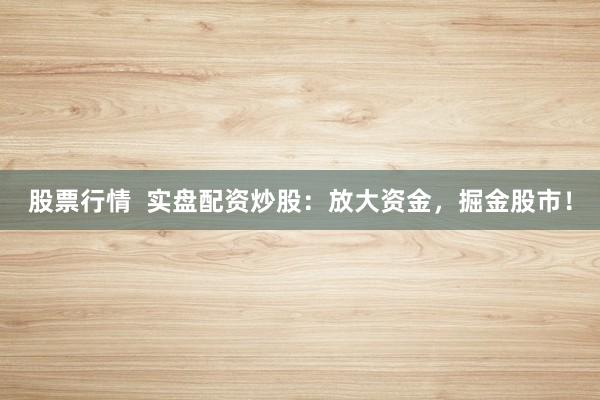 股票行情  实盘配资炒股：放大资金，掘金股市！