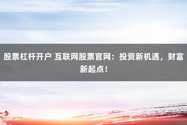 股票杠杆开户 互联网股票官网：投资新机遇，财富新起点！