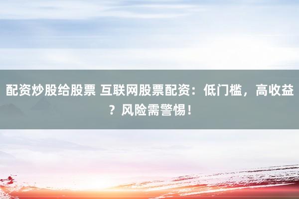 配资炒股给股票 互联网股票配资：低门槛，高收益？风险需警惕！