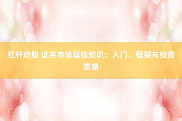 杠杆炒股 证券市场基础知识：入门、框架与投资策略