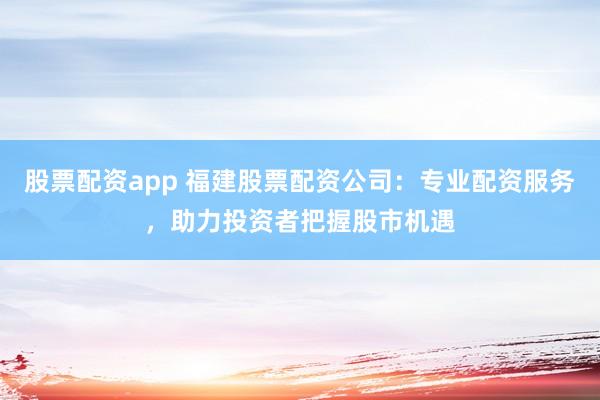 股票配资app 福建股票配资公司：专业配资服务，助力投资者把握股市机遇