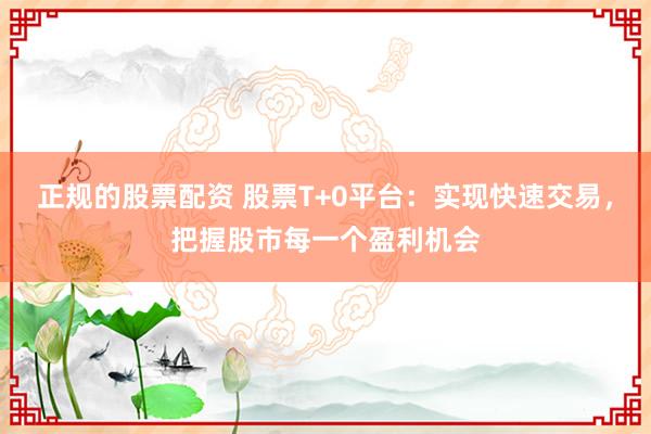 正规的股票配资 股票T+0平台：实现快速交易，把握股市每一个盈利机会