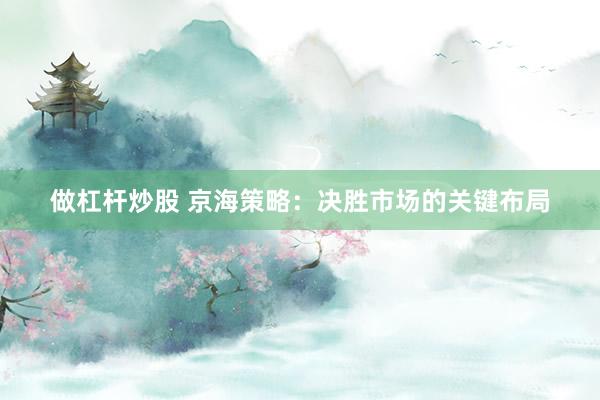 做杠杆炒股 京海策略：决胜市场的关键布局