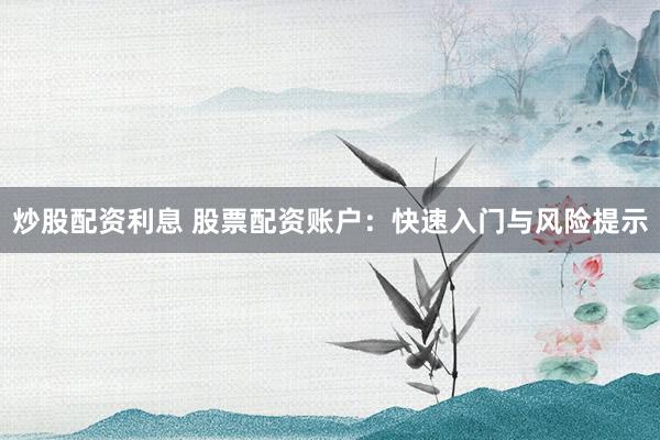 炒股配资利息 股票配资账户：快速入门与风险提示