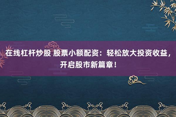 在线杠杆炒股 股票小额配资：轻松放大投资收益，开启股市新篇章！