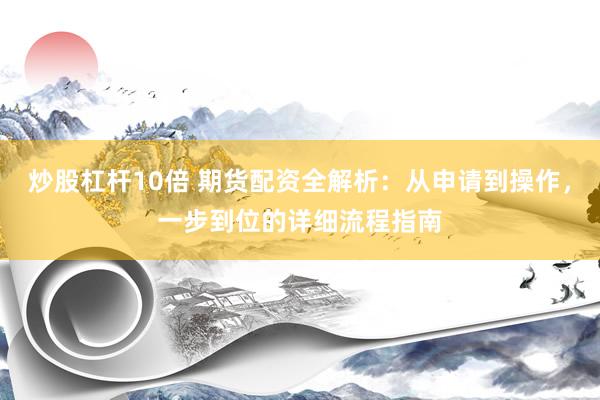 炒股杠杆10倍 期货配资全解析：从申请到操作，一步到位的详细流程指南