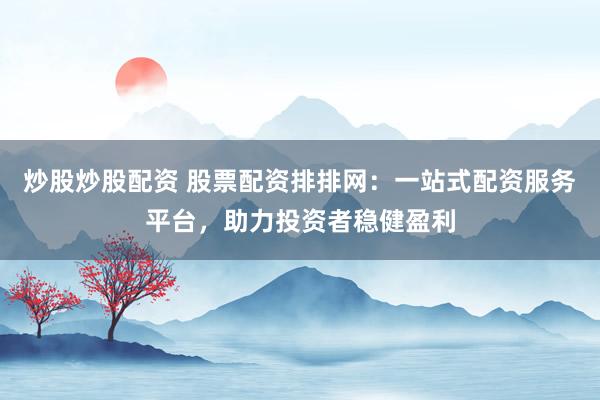 炒股炒股配资 股票配资排排网：一站式配资服务平台，助力投资者稳健盈利