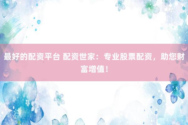 最好的配资平台 配资世家：专业股票配资，助您财富增值！
